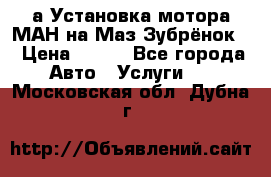 а Установка мотора МАН на Маз Зубрёнок  › Цена ­ 250 - Все города Авто » Услуги   . Московская обл.,Дубна г.